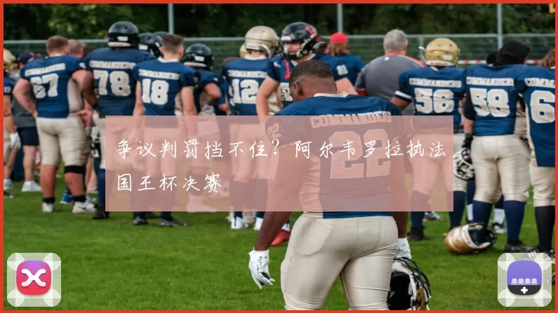 争议判罚挡不住？阿尔韦罗拉执法国王杯决赛