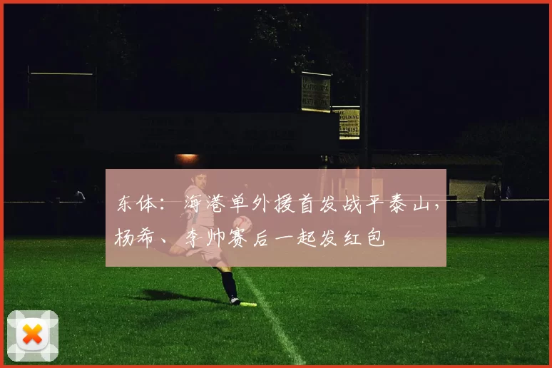 东体：海港单外援首发战平泰山，杨希、李帅赛后一起发红包