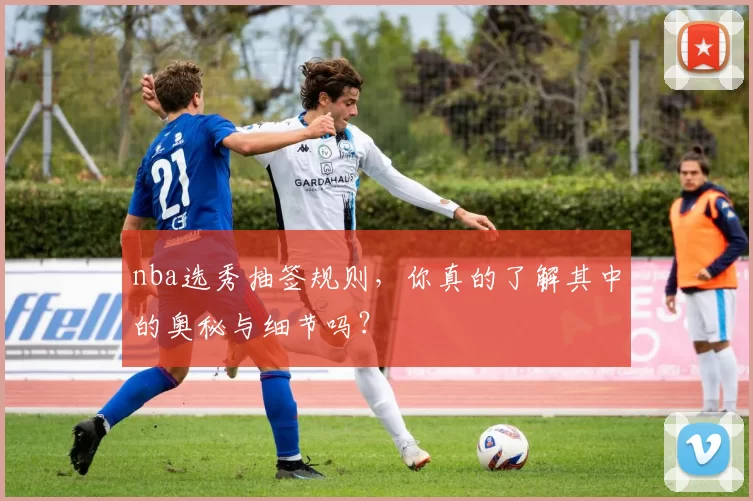 nba选秀抽签规则,你真的了解其中的奥秘与细节吗?