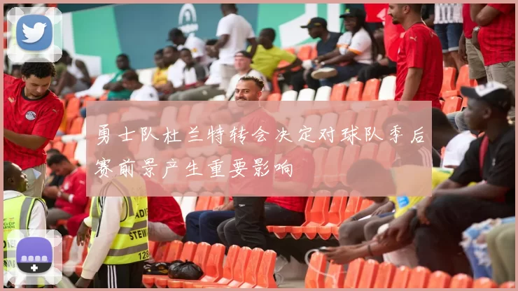 勇士队杜兰特转会决定对球队季后赛前景产生重要影响