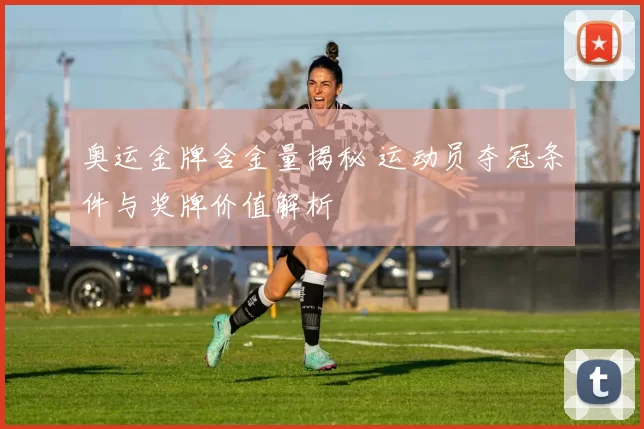 奥运金牌含金量揭秘 运动员夺冠条件与奖牌价值解析