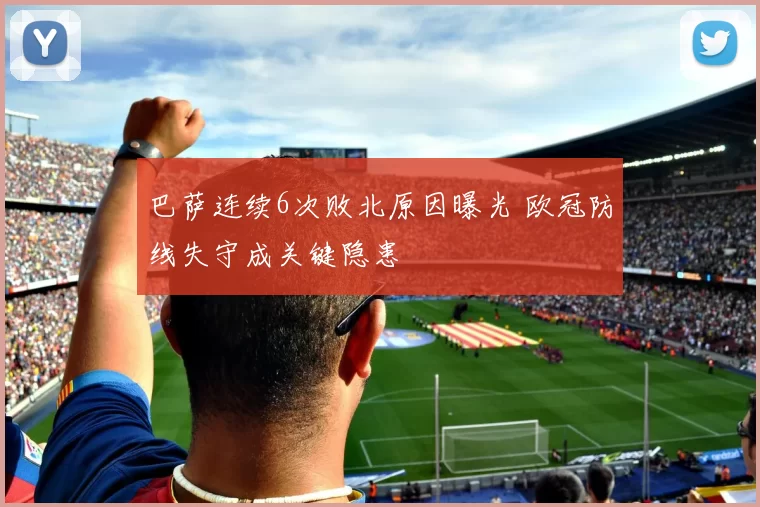 巴萨连续6次败北原因曝光 欧冠防线失守成关键隐患