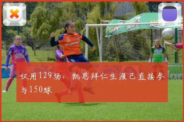 仅用129场，凯恩拜仁生涯已直接参与150球