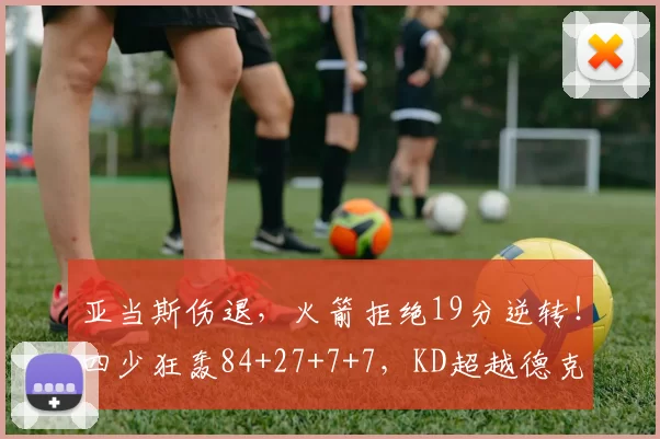 亚当斯伤退，火箭拒绝19分逆转！四少狂轰84+27+7+7，KD超越德克