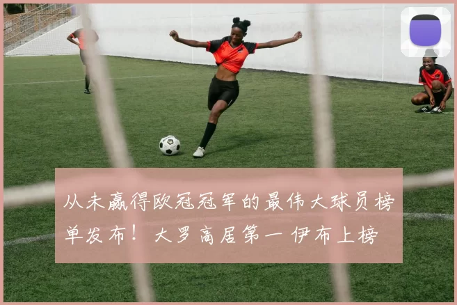从未赢得欧冠冠军的最伟大球员榜单发布！大罗高居第一 伊布上榜
