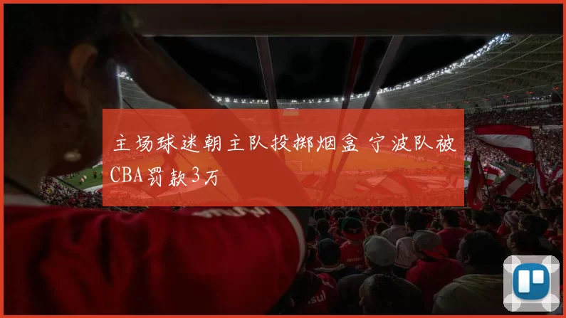 主场球迷朝主队投掷烟盒 宁波队被CBA罚款3万