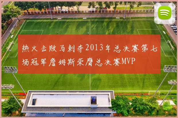 热火击败马刺夺2013年总决赛第七场冠军詹姆斯荣膺总决赛MVP