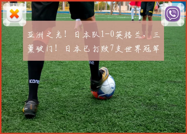 亚洲之光！日本队1-0英格兰，三笘薰破门！日本已打败7支世界冠军