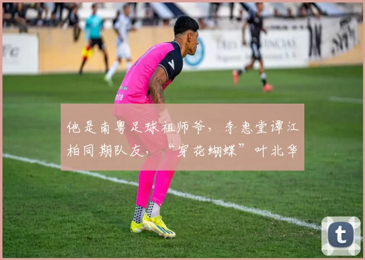 他是南粤足球祖师爷，李惠堂谭江柏同期队友，“穿花蝴蝶”叶北华