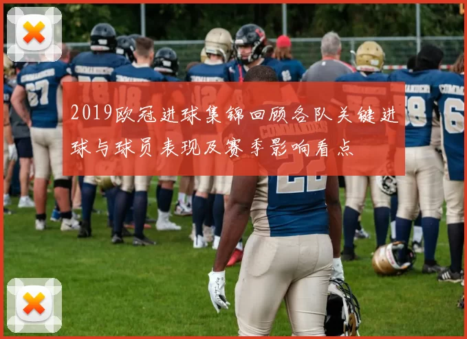 2019欧冠进球集锦回顾各队关键进球与球员表现及赛季影响看点