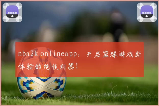 nba2k onlineapp，开启篮球游戏新体验的绝佳利器！