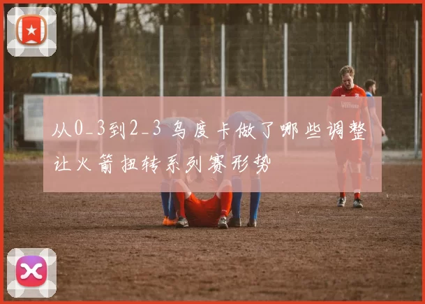 从0_3到2_3 乌度卡做了哪些调整 让火箭扭转系列赛形势