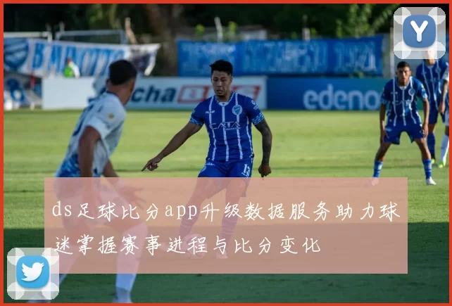 ds足球比分app升级数据服务助力球迷掌握赛事进程与比分变化