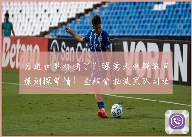 为进世界杯拼了？曝意大利疑派间谍刺探军情！全程偷拍波黑队训练