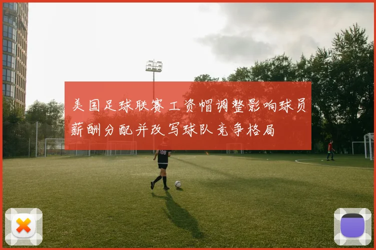 美国足球联赛工资帽调整影响球员薪酬分配并改写球队竞争格局