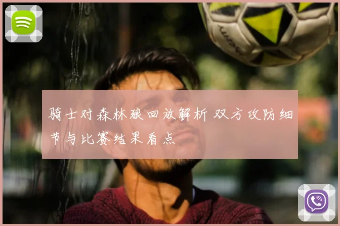 骑士对森林狼回放解析 双方攻防细节与比赛结果看点