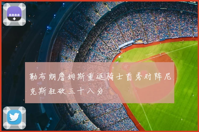 勒布朗詹姆斯重返骑士首秀对阵尼克斯狂砍三十八分