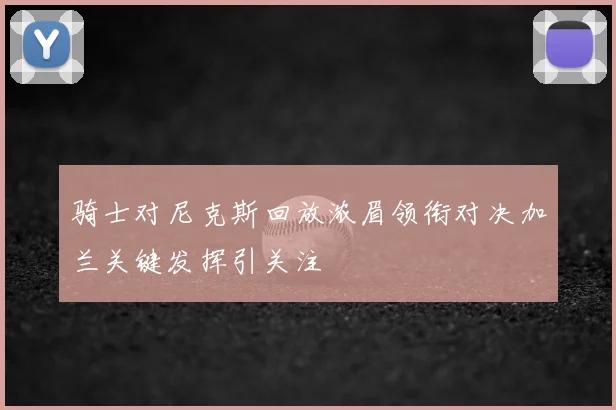 骑士对尼克斯回放浓眉领衔对决加兰关键发挥引关注