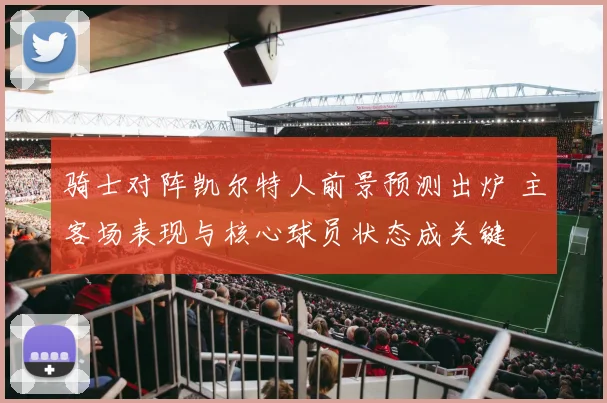 骑士对阵凯尔特人前景预测出炉 主客场表现与核心球员状态成关键