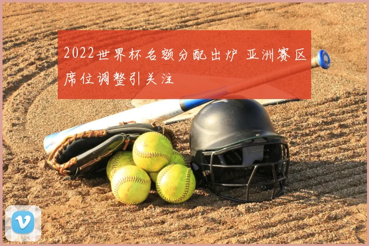 2022世界杯名额分配出炉 亚洲赛区席位调整引关注