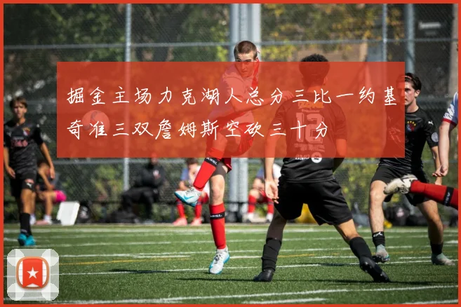 掘金主场力克湖人总分三比一约基奇准三双詹姆斯空砍三十分