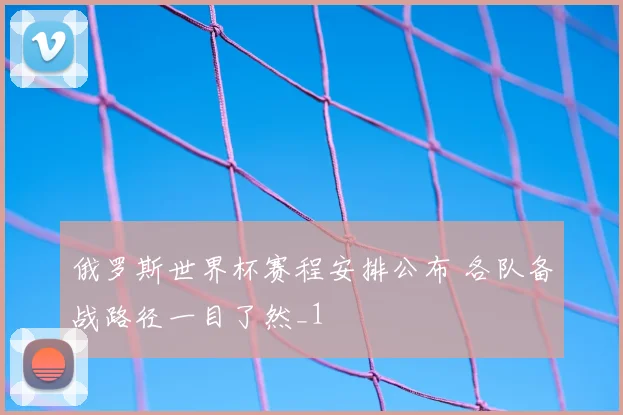 俄罗斯世界杯赛程安排公布 各队备战路径一目了然_1