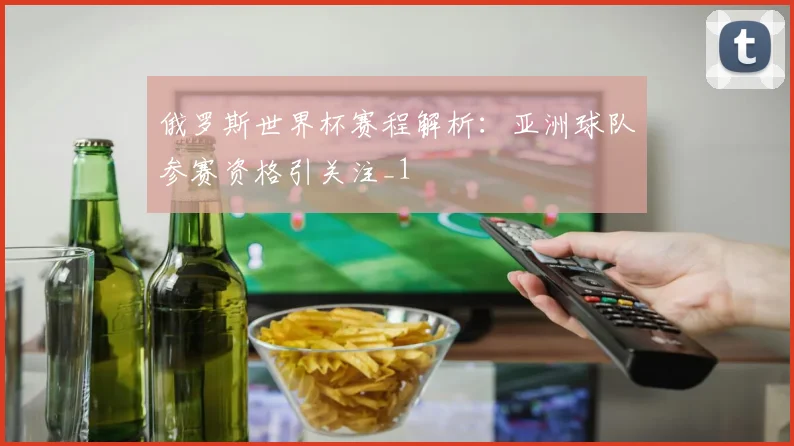 俄罗斯世界杯赛程解析:亚洲球队参赛资格引关注_1