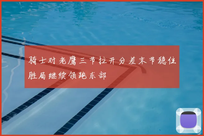 骑士对老鹰三节拉开分差末节稳住胜局继续领跑东部