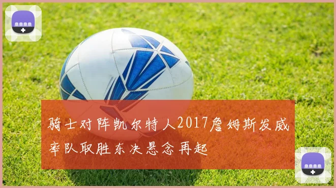 骑士对阵凯尔特人2017詹姆斯发威率队取胜东决悬念再起