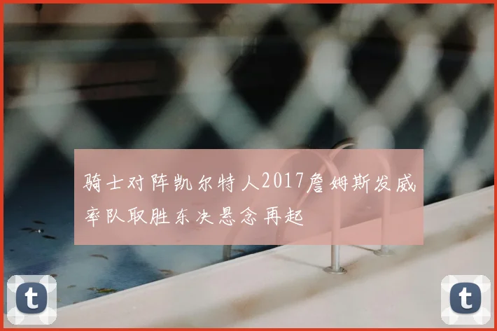 骑士对阵凯尔特人2017詹姆斯发威率队取胜东决悬念再起