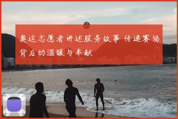 奥运志愿者讲述服务故事 传递赛场背后的温暖与奉献